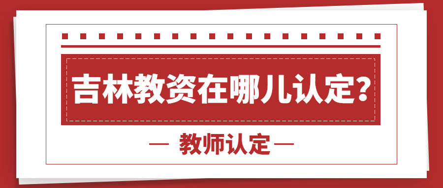2022年吉林教师资格证在哪儿认定？