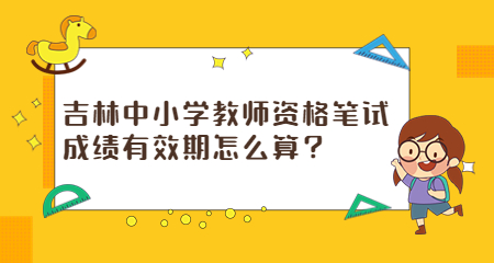 吉林中小学教师资格笔试成绩有效期怎么算？