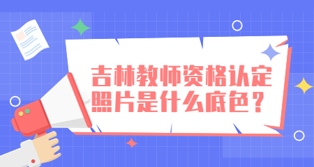 吉林教师资格认定照片是什么底色？